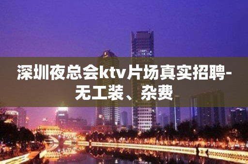 深圳夜总会ktv片场真实招聘-无工装、杂费