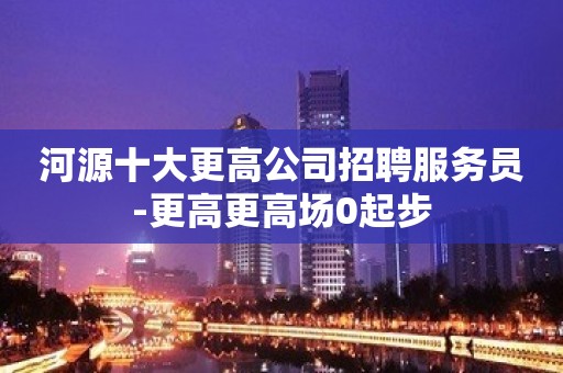 河源十大更高公司招聘服务员-更高更高场0起步