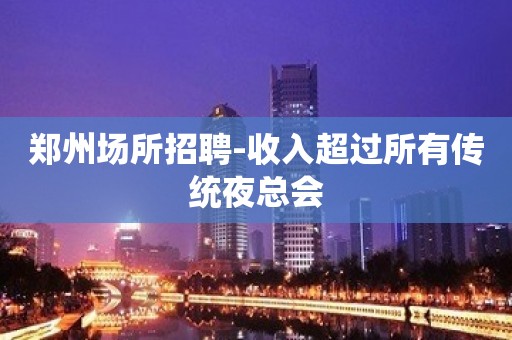 郑州场所招聘-收入超过所有传统夜总会