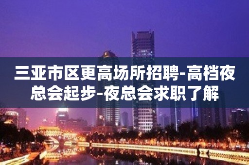 三亚市区更高场所招聘-高档夜总会起步-夜总会求职了解