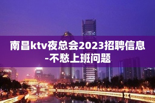 南昌ktv夜总会2023招聘信息-不愁上班问题