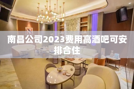 南昌公司2023费用高酒吧可安排合住