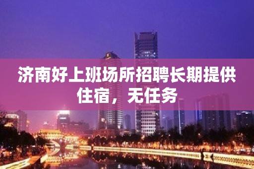 济南好上班场所招聘长期提供住宿，无任务