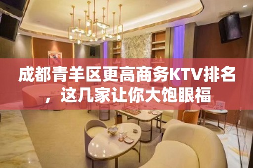 成都青羊区更高商务KTV排名，这几家让你大饱眼福