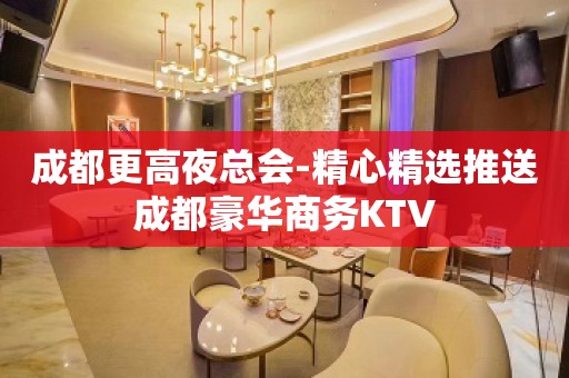 成都更高夜总会-精心精选推送成都豪华商务KTV