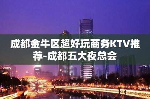 成都金牛区超好玩商务KTV推荐-成都五大夜总会