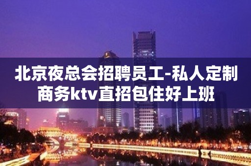 北京夜总会招聘员工-私人定制商务ktv直招包住好上班