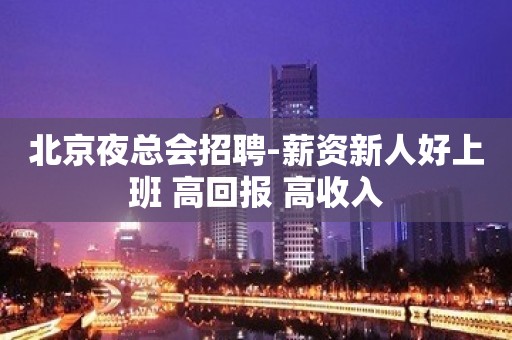 北京夜总会招聘-薪资新人好上班 高回报 高收入