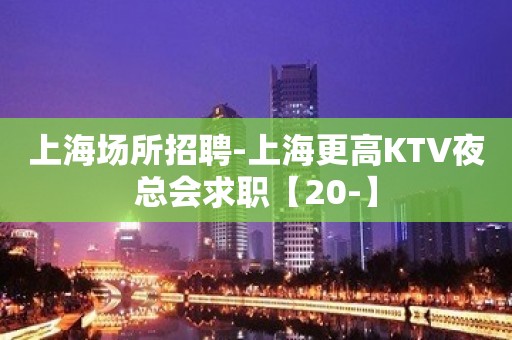 上海场所招聘-上海更高KTV夜总会求职【20-】