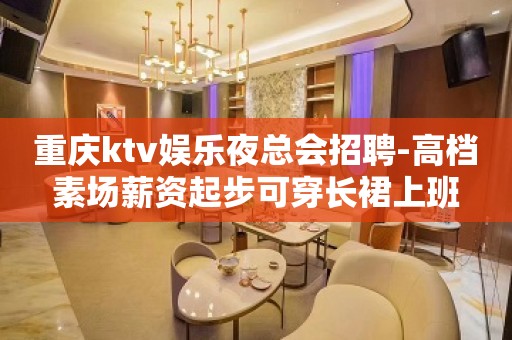 重庆ktv娱乐夜总会招聘-高档素场薪资起步可穿长裙上班