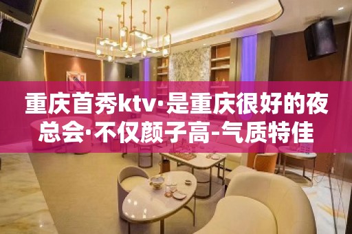 重庆首秀ktv·是重庆很好的夜总会·不仅颜子高-气质特佳