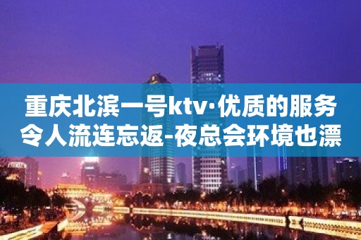 重庆北滨一号ktv·优质的服务令人流连忘返-夜总会环境也漂亮