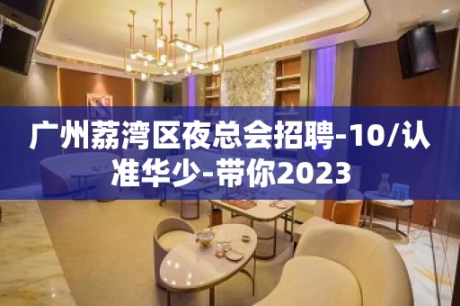 广州荔湾区夜总会招聘-10/认准华少-带你2023