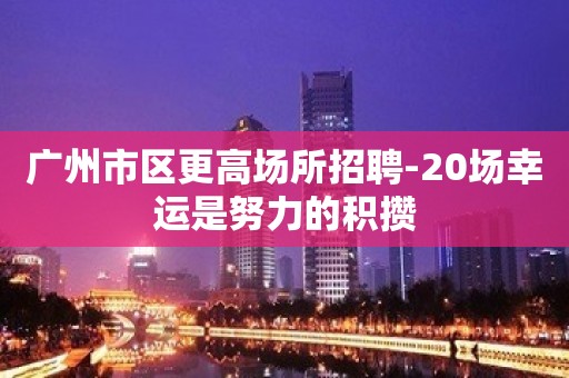 广州市区更高场所招聘-20场幸运是努力的积攒