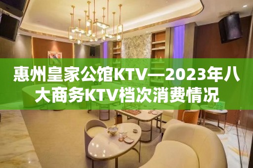 惠州皇家公馆KTV—2023年八大商务KTV档次消费情况