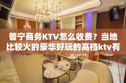 普宁商务KTV怎么收费？当地比较火的豪华好玩的高档ktv有哪些