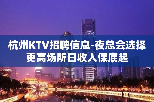 杭州KTV招聘信息-夜总会选择更高场所日收入保底起