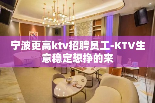 宁波更高ktv招聘员工-KTV生意稳定想挣的来