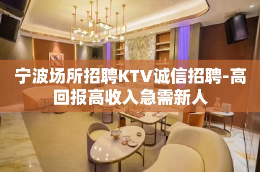 宁波场所招聘KTV诚信招聘-高回报高收入急需新人