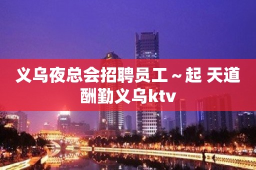 义乌夜总会招聘员工～起 天道酬勤义乌ktv