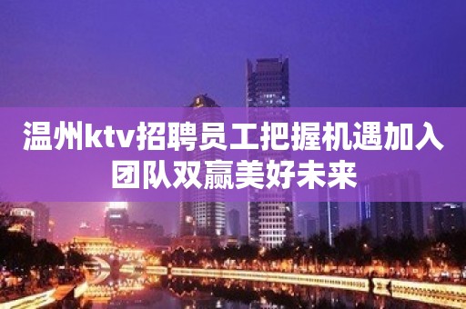 温州ktv招聘员工把握机遇加入团队双赢美好未来