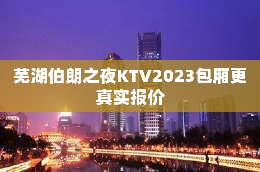 芜湖伯朗之夜KTV2023包厢更真实报价