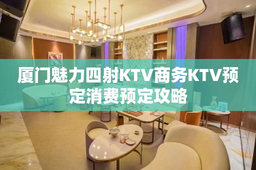 厦门魅力四射KTV商务KTV预定消费预定攻略