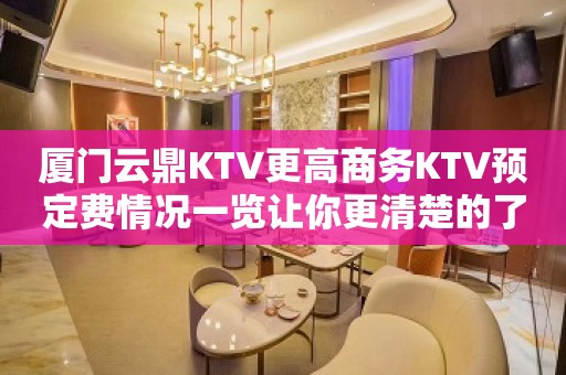 厦门云鼎KTV更高商务KTV预定费情况一览让你更清楚的了解