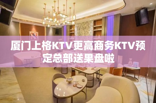 厦门上格KTV更高商务KTV预定总部送果盘啦