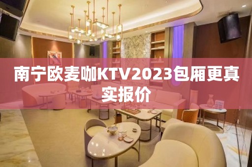 南宁欧麦咖KTV2023包厢更真实报价