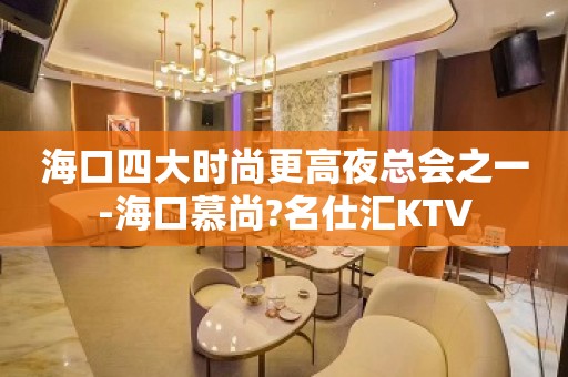 海口四大时尚更高夜总会之一-海口慕尚?名仕汇KTV