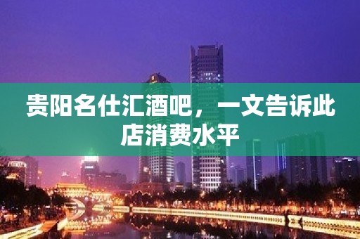 贵阳名仕汇酒吧，一文告诉此店消费水平