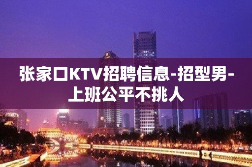 张家口KTV招聘信息-招型男-上班公平不挑人