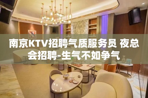 南京KTV招聘气质服务员 夜总会招聘-生气不如争气