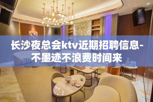 长沙夜总会ktv近期招聘信息-不墨迹不浪费时间来