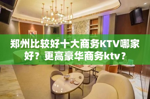 郑州比较好十大商务KTV哪家好？更高豪华商务ktv？