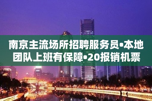 南京主流场所招聘服务员•本地团队上班有保障•20报销机票