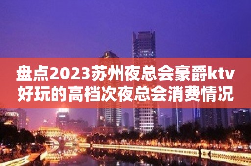 盘点2023苏州夜总会豪爵ktv好玩的高档次夜总会消费情况怎么样