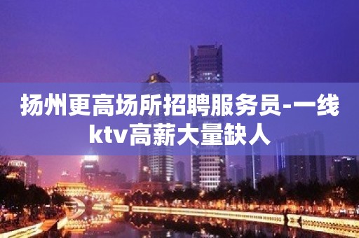 扬州更高场所招聘服务员-一线ktv高薪大量缺人