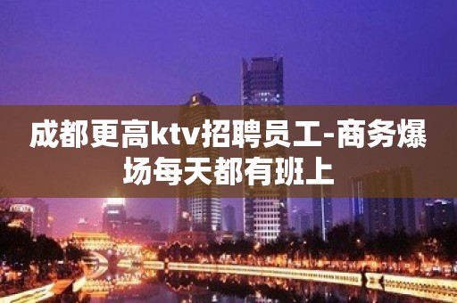 成都更高ktv招聘员工-商务爆场每天都有班上