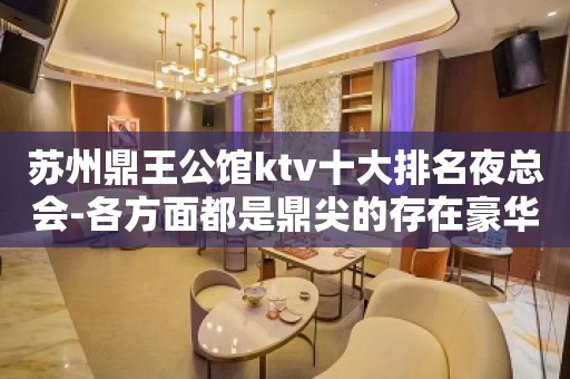 苏州鼎王公馆ktv十大排名夜总会-各方面都是鼎尖的存在豪华至