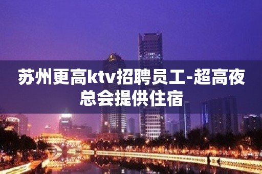 苏州更高ktv招聘员工-超高夜总会提供住宿