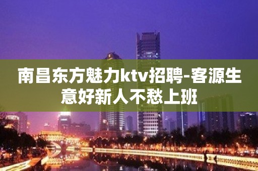 南昌东方魅力ktv招聘-客源生意好新人不愁上班