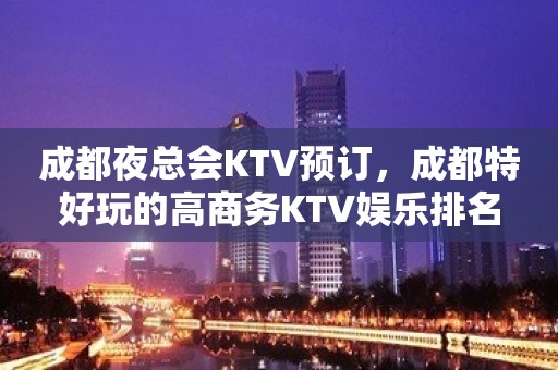 成都夜总会KTV预订，成都特好玩的高商务KTV娱乐排名