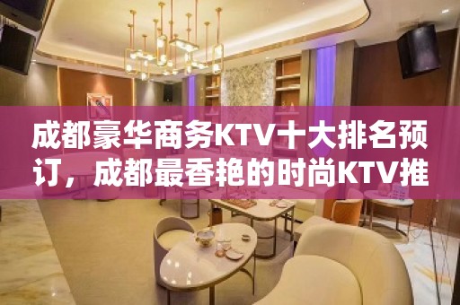 成都豪华商务KTV十大排名预订，成都最香艳的时尚KTV推荐