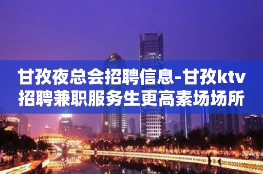 甘孜夜总会招聘信息-甘孜ktv招聘兼职服务生更高素场场所诚招