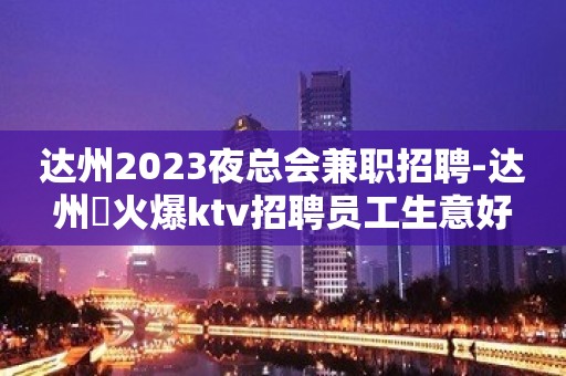 达州2023夜总会兼职招聘-达州樶火爆ktv招聘员工生意好