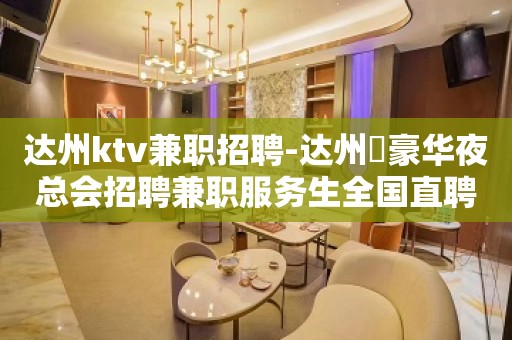 达州ktv兼职招聘-达州樶豪华夜总会招聘兼职服务生全国直聘