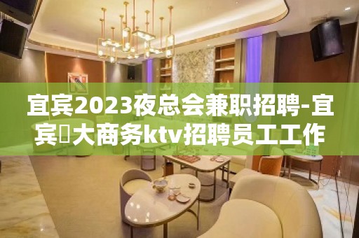 宜宾2023夜总会兼职招聘-宜宾樶大商务ktv招聘员工工作