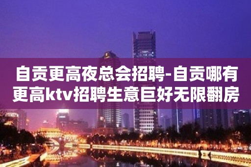 自贡更高夜总会招聘-自贡哪有更高ktv招聘生意巨好无限翻房